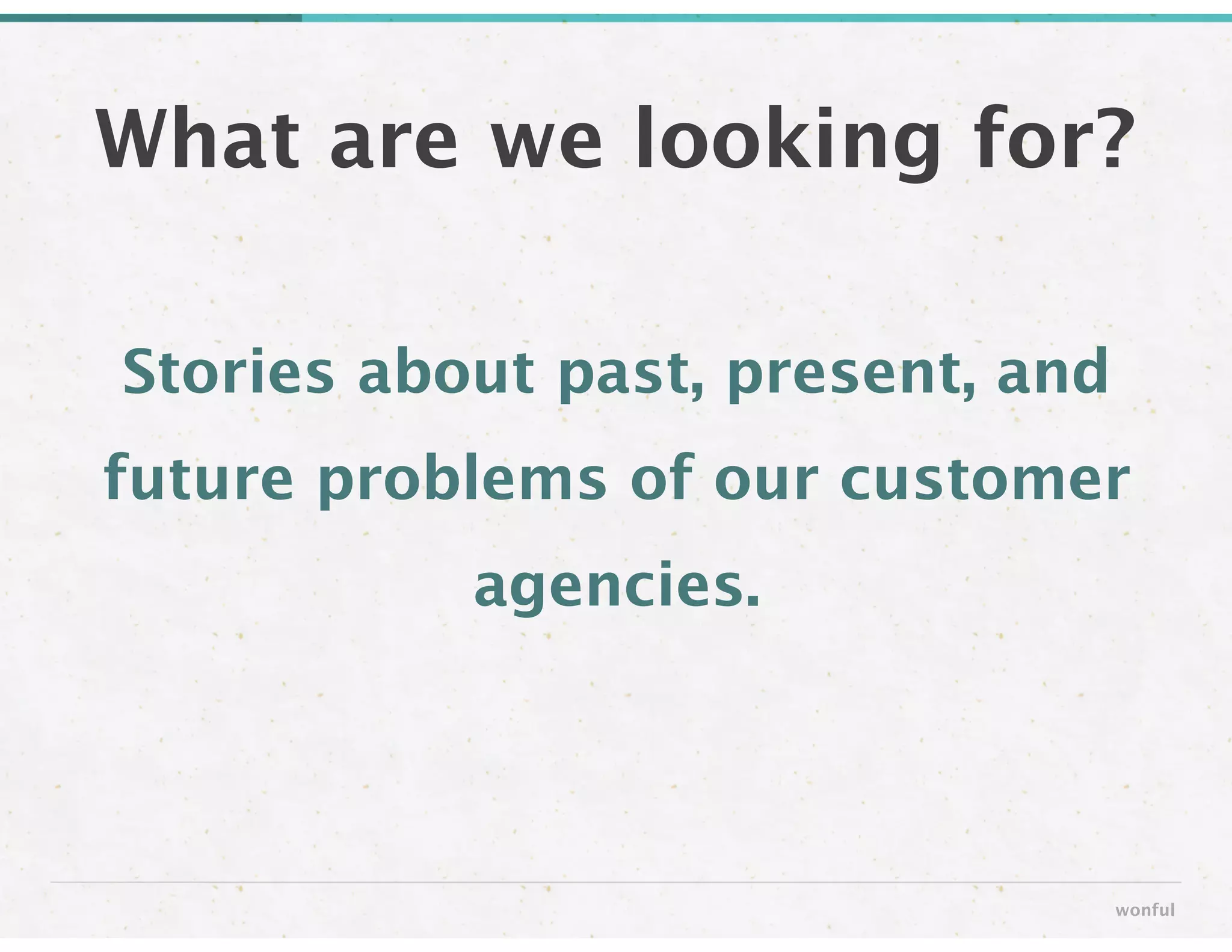 Stories about past, present, and
future problems of our customer
agencies.
What are we looking for?
wonful
 