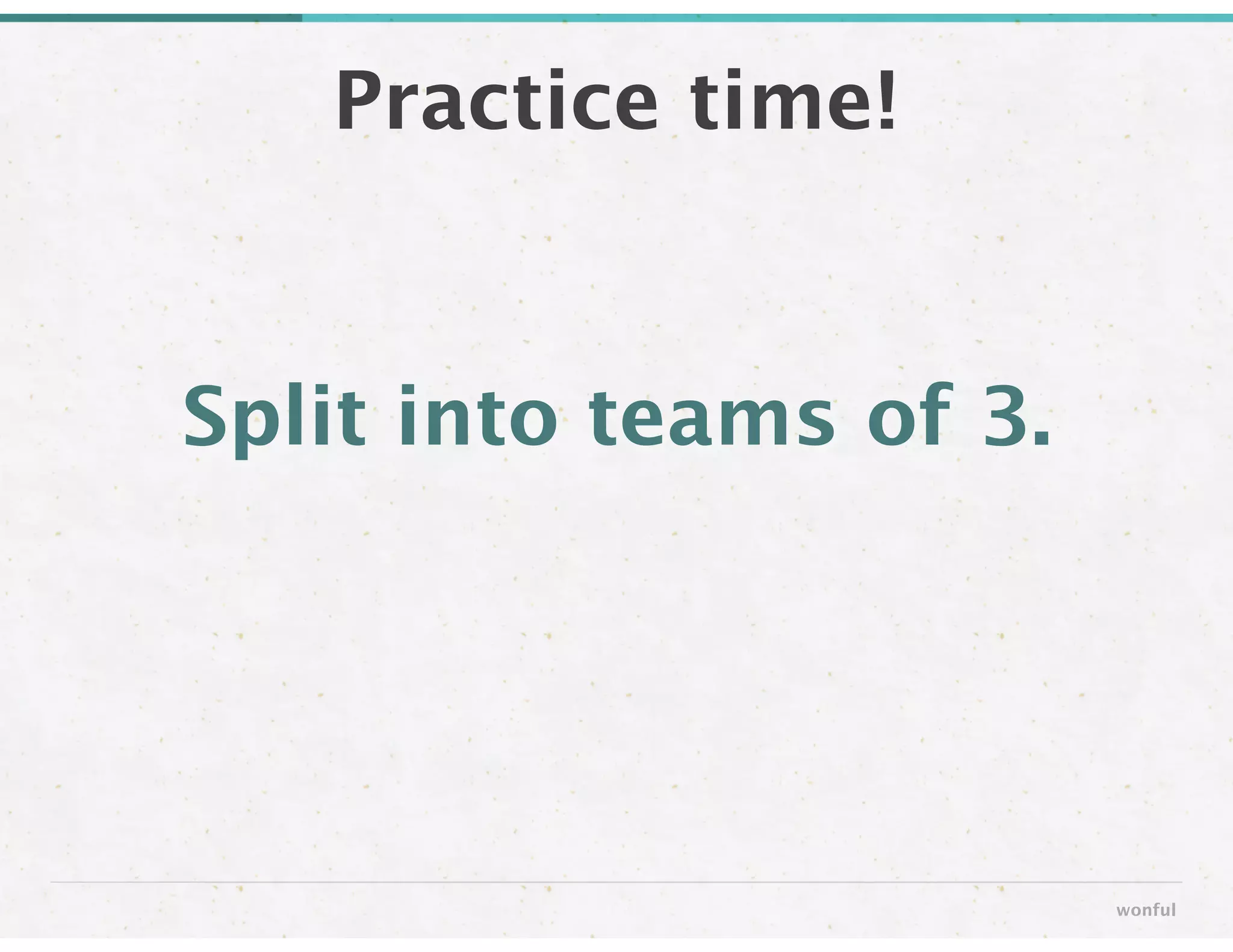 Split into teams of 3.
Practice time!
wonful
 