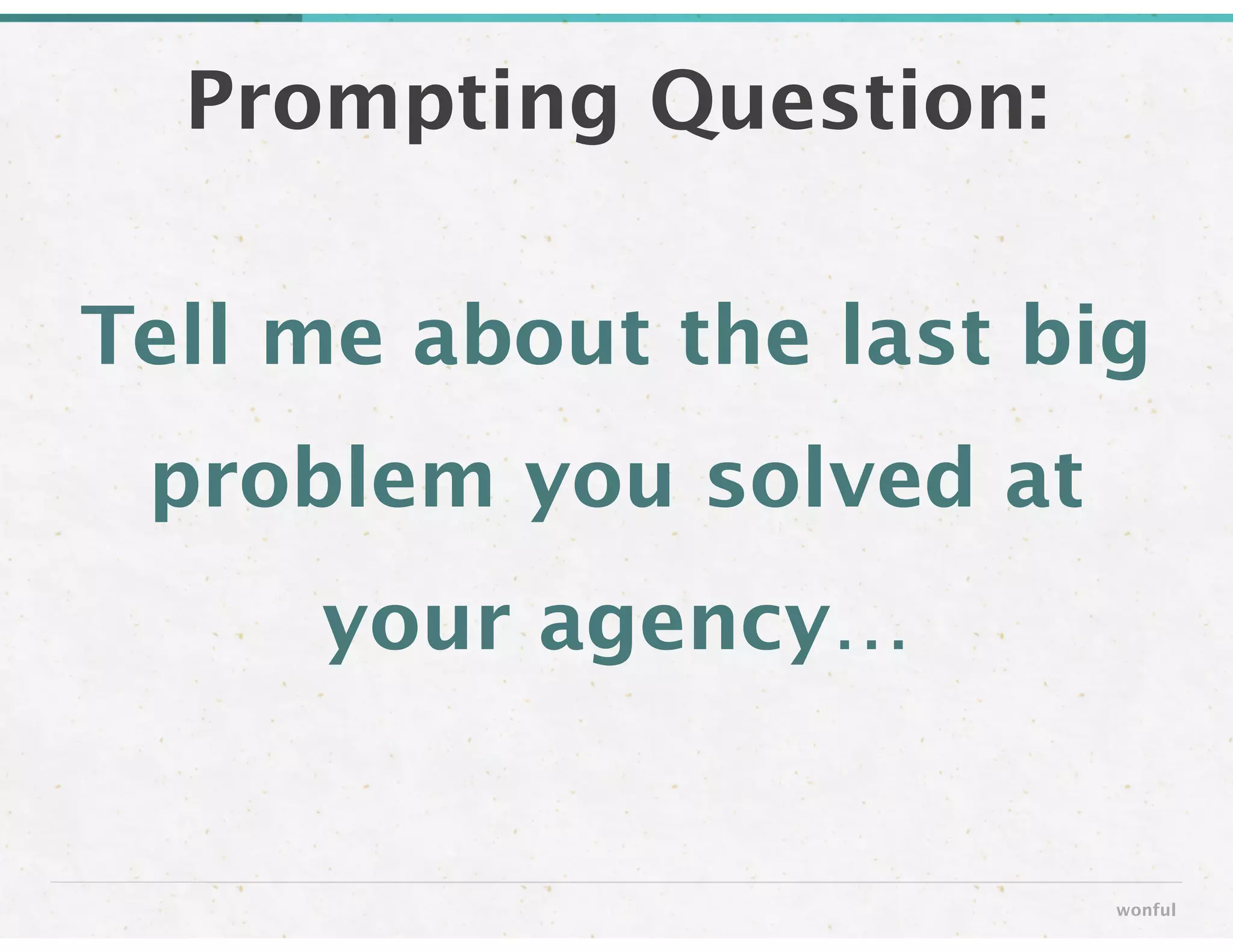 Tell me about the last big
problem you solved at
your agency…
Prompting Question:
wonful
 