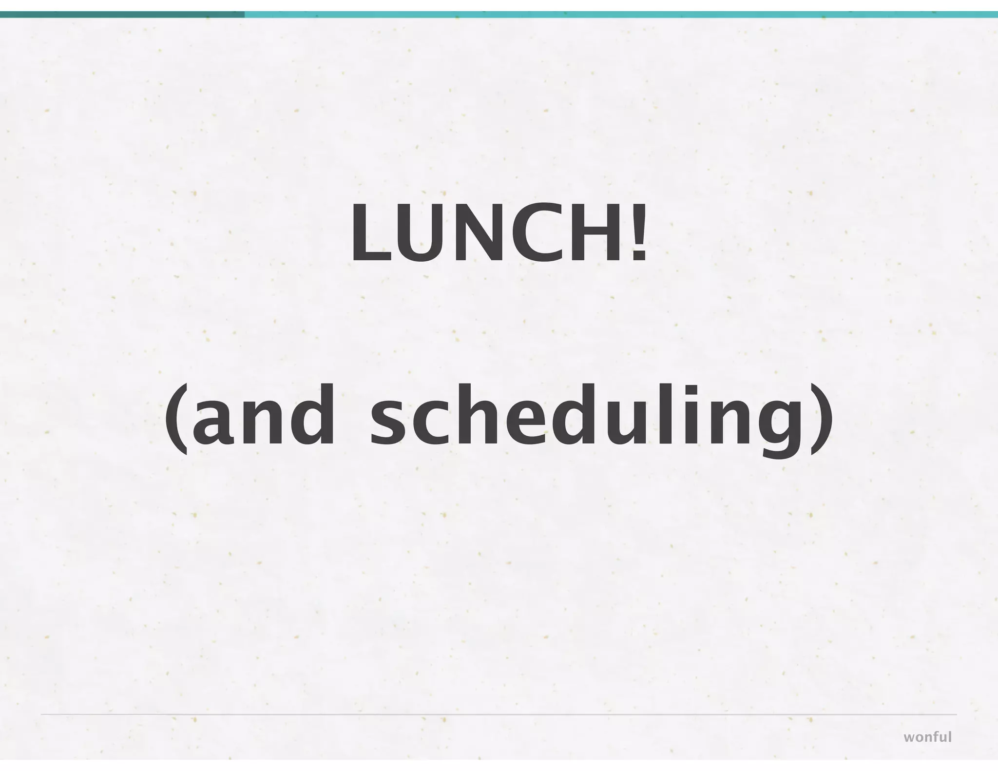 LUNCH! 
!
(and scheduling)
wonful
 