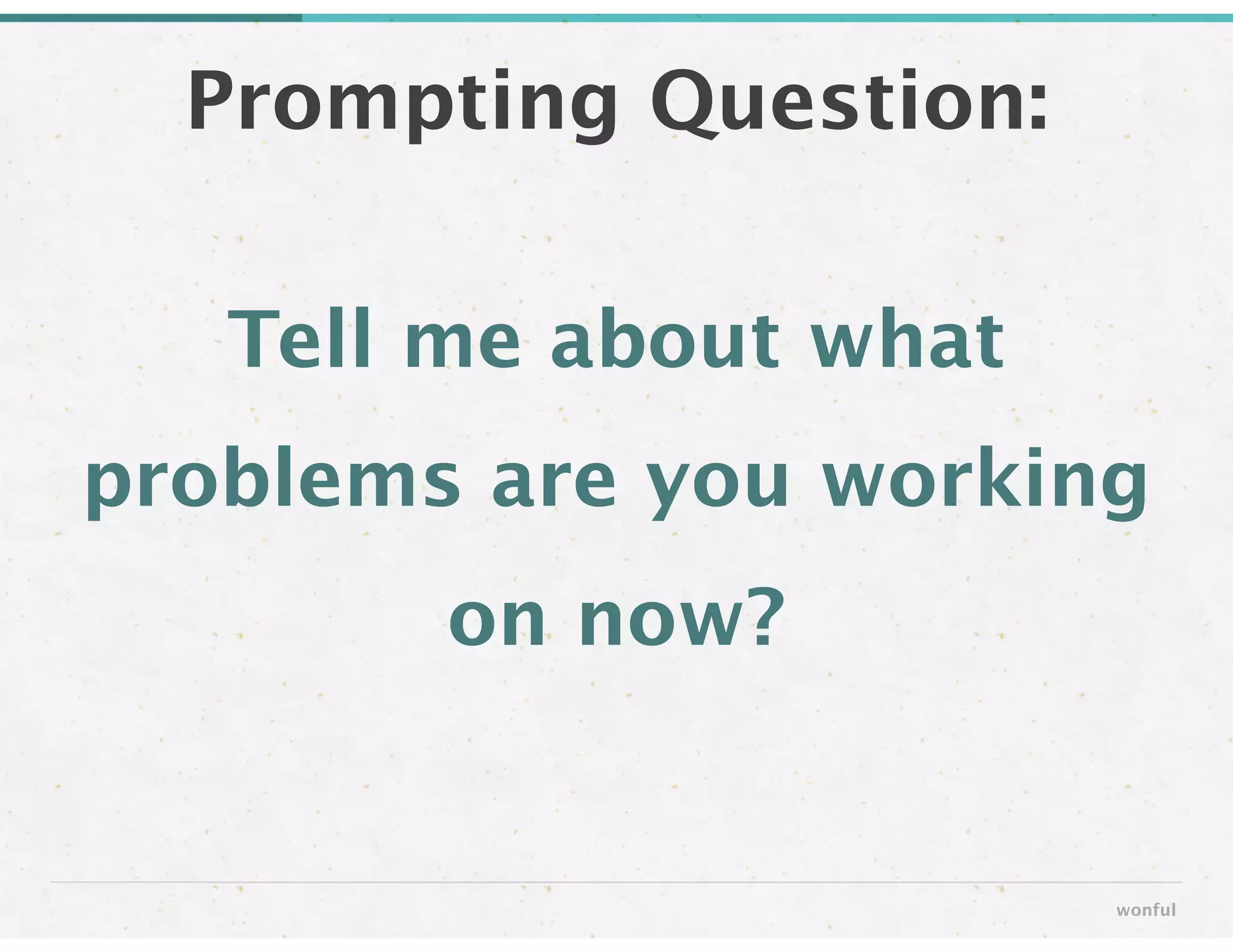 Tell me about what
problems are you working
on now?
Prompting Question:
wonful
 