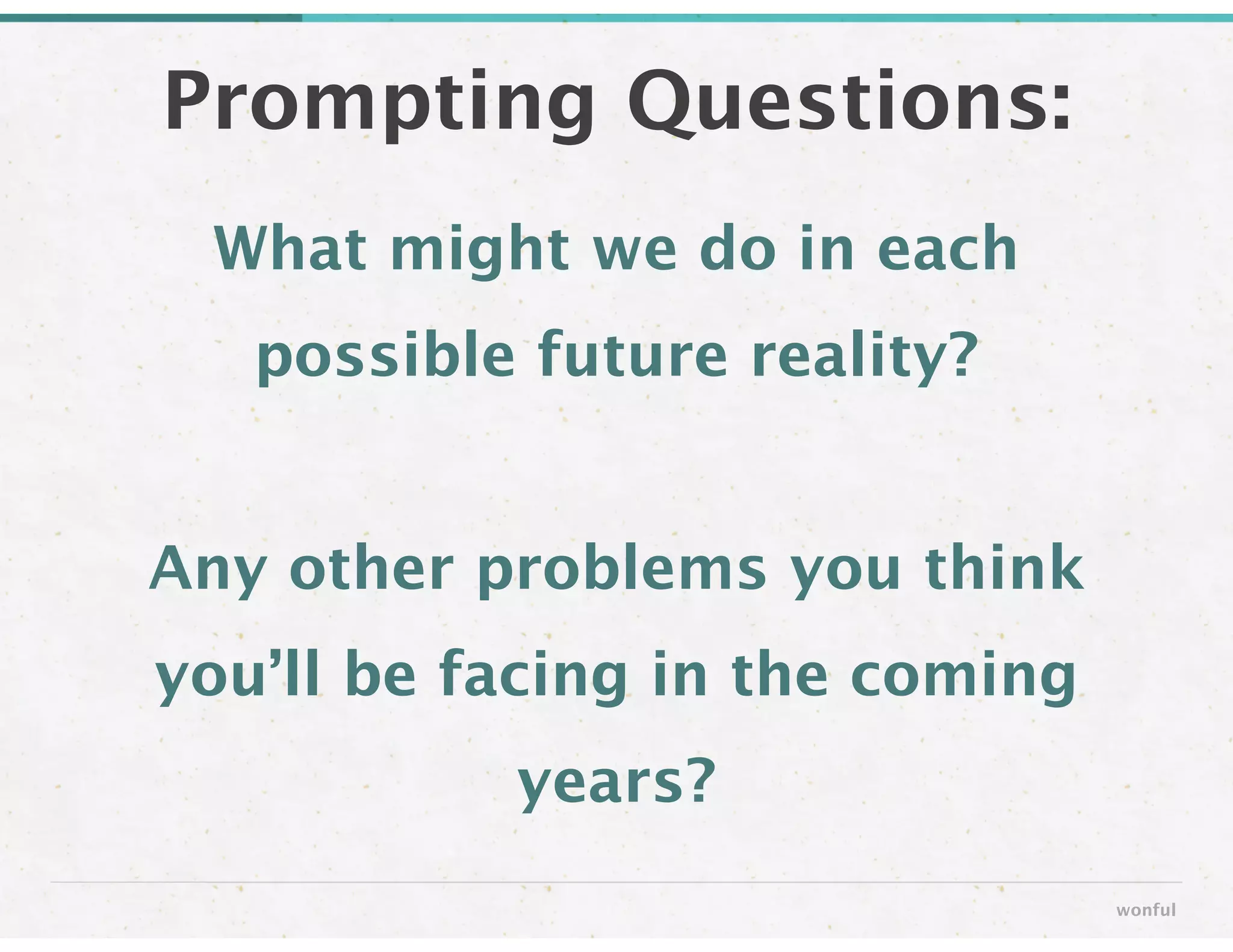 What might we do in each
possible future reality?
!
Any other problems you think
you’ll be facing in the coming
years?
Prompting Questions:
wonful
 