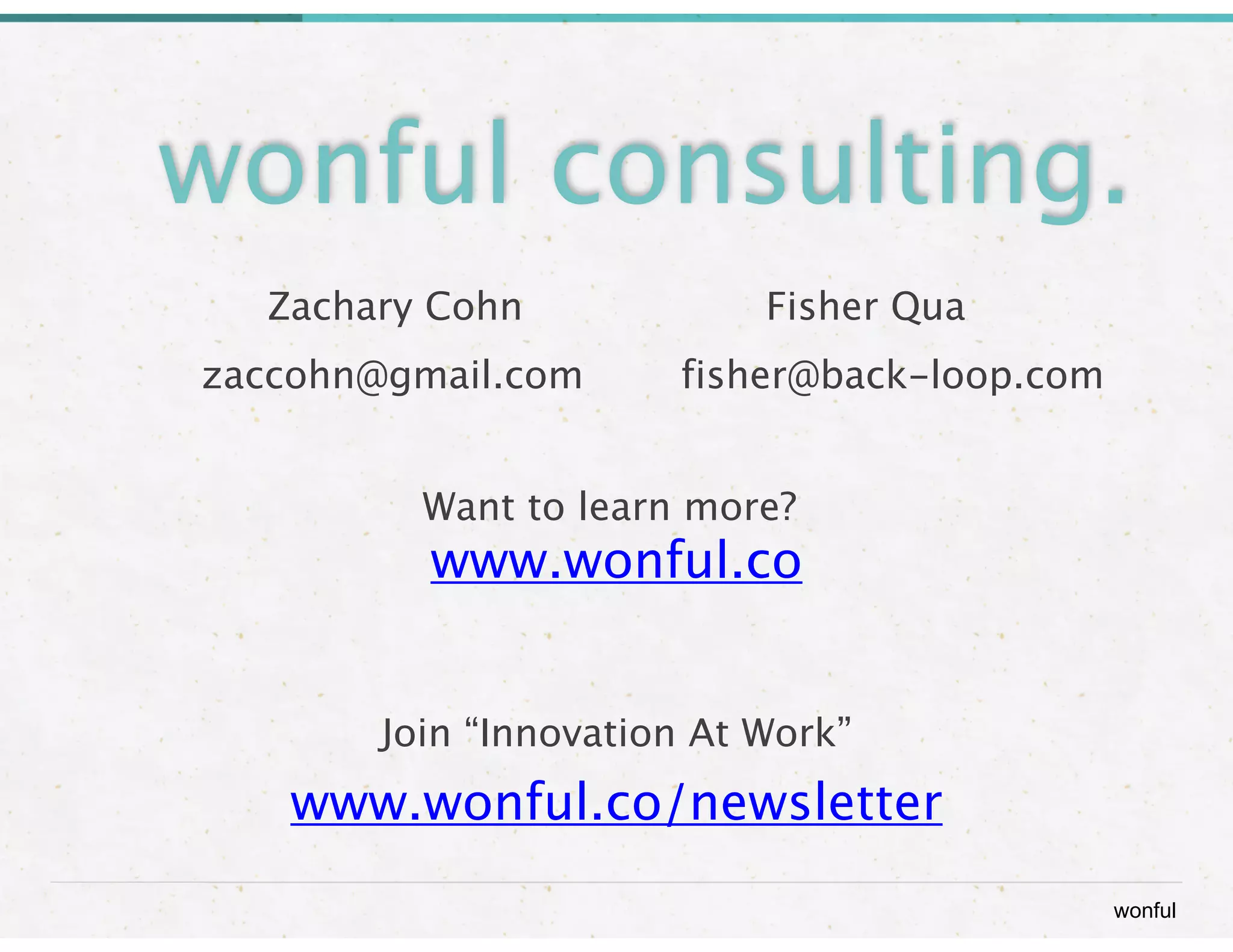 wonful
wonful consulting.
Zachary Cohn
 
 
 
 
 Fisher Qua

 
 zaccohn@gmail.com

 fisher@back-loop.com
  
!
Want to learn more?

www.wonful.co 
Join “Innovation At Work”
www.wonful.co/newsletter
 