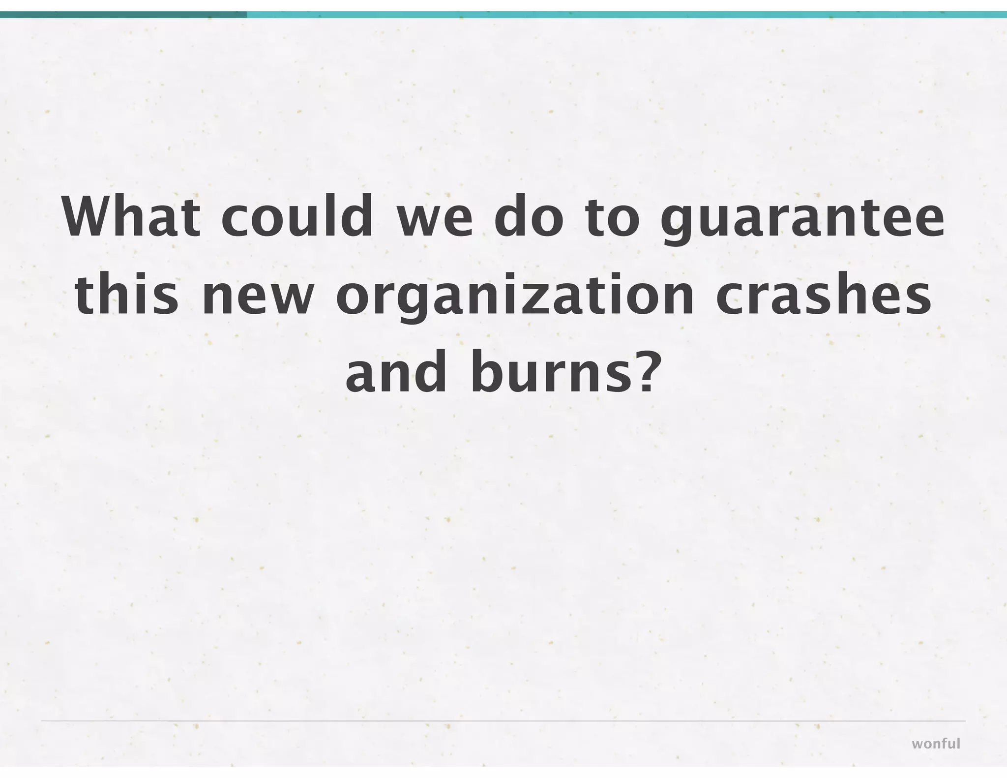 What could we do to guarantee
this new organization crashes
and burns?
wonful
 