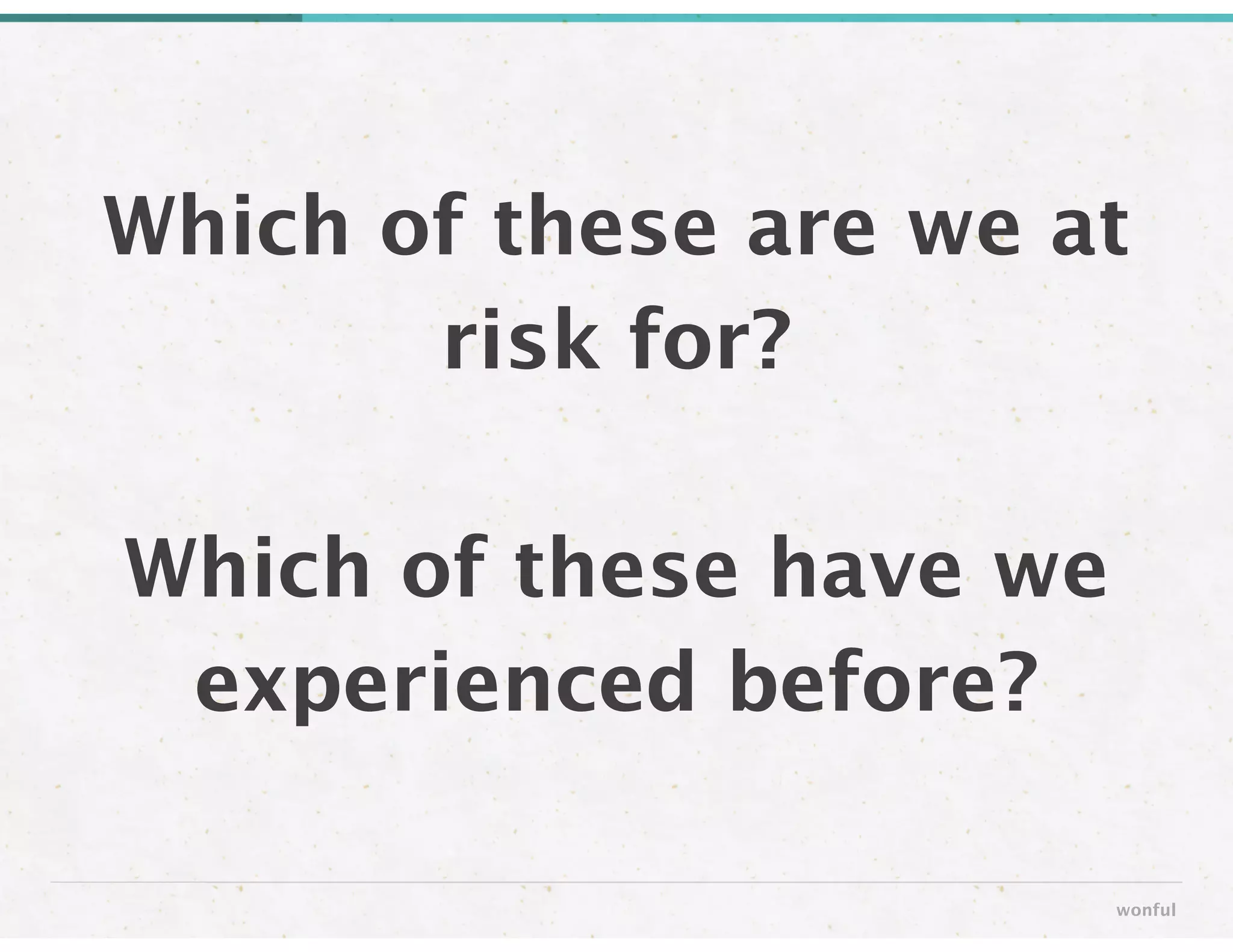 Which of these are we at
risk for? 
 
Which of these have we
experienced before?
wonful
 