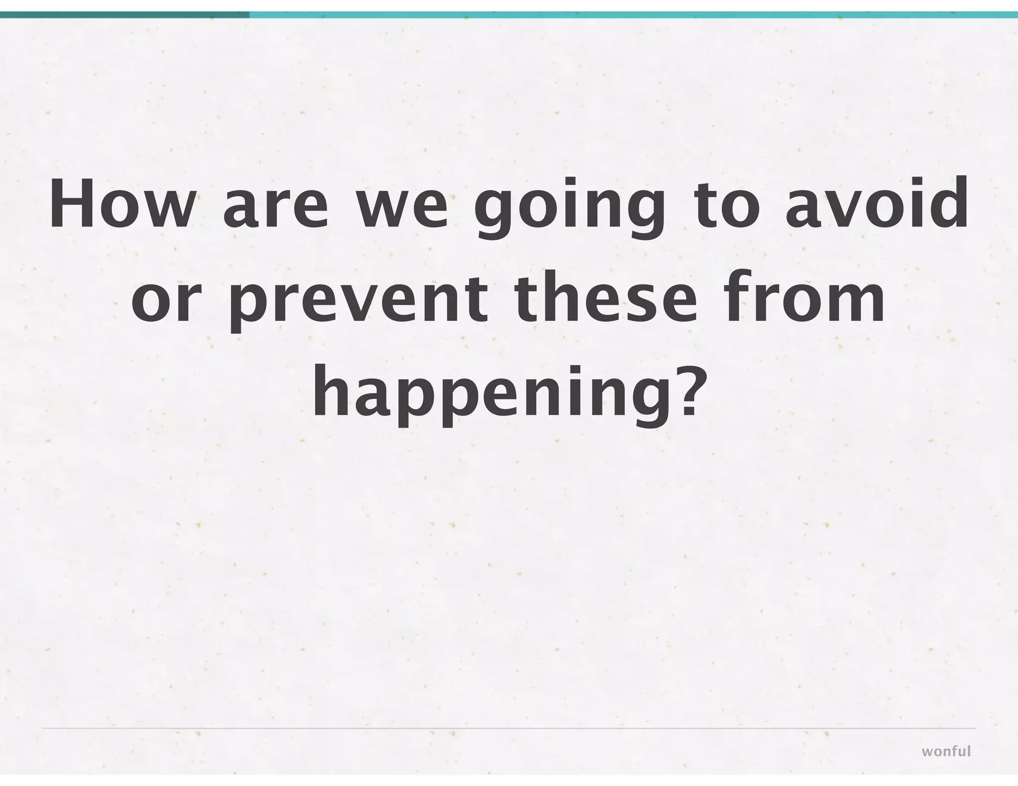 How are we going to avoid
or prevent these from
happening?
wonful
 