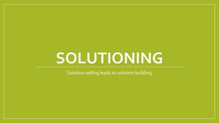 SOLUTIONING
Solution selling leads to solution building
 