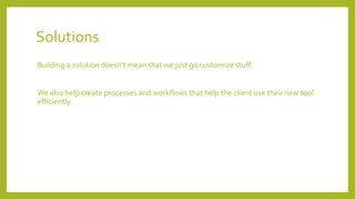 Solutions
Building a solution doesn‘t mean that we just go customize stuff.
We also help create processes and workflows that help the client use their new tool
efficiently.
 