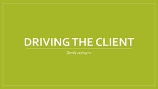 DRIVINGTHE CLIENT
Gently saying no
 