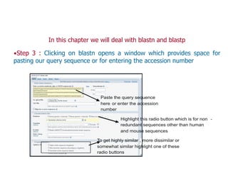 In this chapter we will deal with blastn and blastp
▪Step 3 : Clicking on blastn opens a window which provides space for
pasting our query sequence or for entering the accession number
 