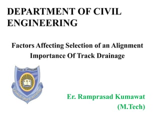 DEPARTMENT OF CIVIL
ENGINEERING
Factors Affecting Selection of an Alignment
Importance Of Track Drainage
Er. Ramprasad Kumawat
(M.Tech)
 