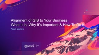 Adam Carnow
Alignment of GIS to Your Business:
What It Is, Why It’s Important & How To Do It
 