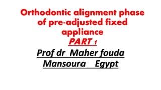 Orthodontic alignment phase
of pre-adjusted fixed
appliance
PART 1
Prof dr Maher fouda
Mansoura Egypt
 