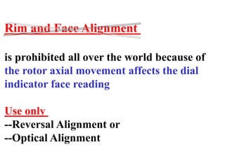 Rim and Face Alignment
is prohibited all over the world because of
the rotor axial movement affects the dial
indicator face reading
Use only
--Reversal Alignment or
--Optical Alignment
 