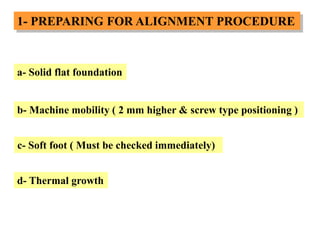 1- PREPARING FOR ALIGNMENT PROCEDURE
a- Solid flat foundation
b- Machine mobility ( 2 mm higher & screw type positioning )
c- Soft foot ( Must be checked immediately)
d- Thermal growth
 