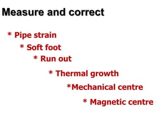Measure and correct
* Magnetic centre
*Mechanical centre
* Thermal growth
* Run out
* Soft foot
* Pipe strain
 
