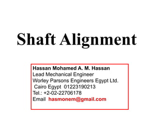 Shaft Alignment
Hassan Mohamed A. M. Hassan
Lead Mechanical Engineer
Worley Parsons Engineers Egypt Ltd.
Cairo Egypt 01223190213
Tel.: +2-02-22706178
Email hasmonem@gmail.com
 