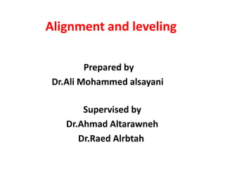 Prepared by
Dr.Ali Mohammed alsayani
Alignment and leveling
Supervised by
Dr.Ahmad Altarawneh
Dr.Raed Alrbtah
 
