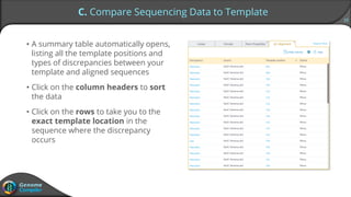 19
C. Compare Sequencing Data to Template
• A summary table automatically opens,
listing all the template positions and
types of discrepancies between your
template and aligned sequences
• Click on the column headers to sort
the data
• Click on the rows to take you to the
exact template location in the
sequence where the discrepancy
occurs
 