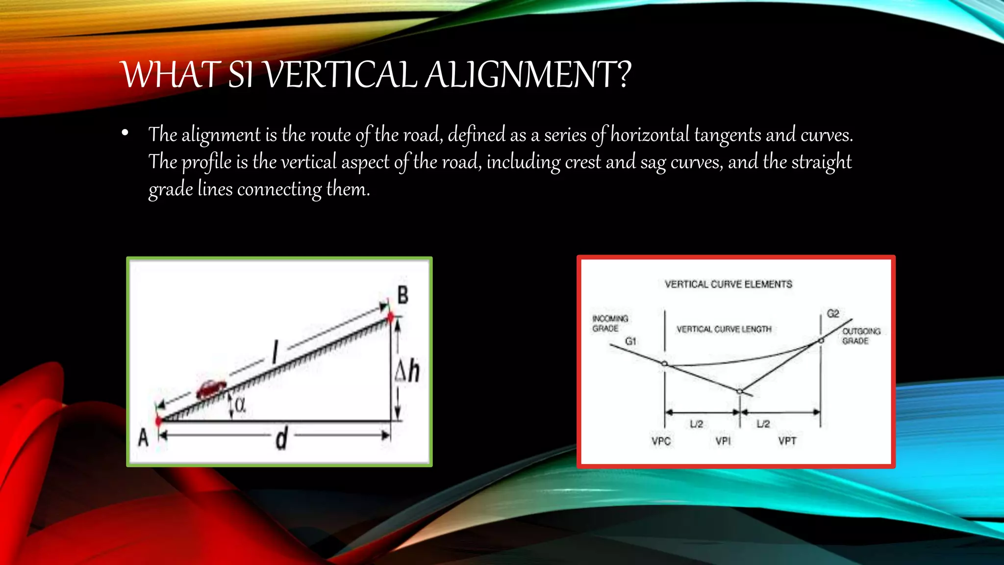 WHAT SI VERTICAL ALIGNMENT?
• The alignment is the route of the road, defined as a series of horizontal tangents and curves.
The profile is the vertical aspect of the road, including crest and sag curves, and the straight
grade lines connecting them.
 