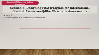 Session 6: Designing PISA (Program for International
Student Assessment)-like Classroom Assessments
Alignment of Classroom National
Assessments
Activity 2:
Comparing PISA and Classroom Assessments
 
