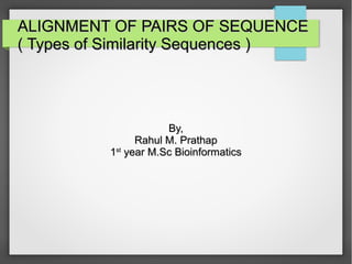 ALIGNMENT OF PAIRS OF SEQUENCEALIGNMENT OF PAIRS OF SEQUENCE
( Types of Similarity Sequences )( Types of Similarity Sequences )
By,By,
Rahul M. PrathapRahul M. Prathap
11stst
year M.Sc Bioinformaticsyear M.Sc Bioinformatics
 