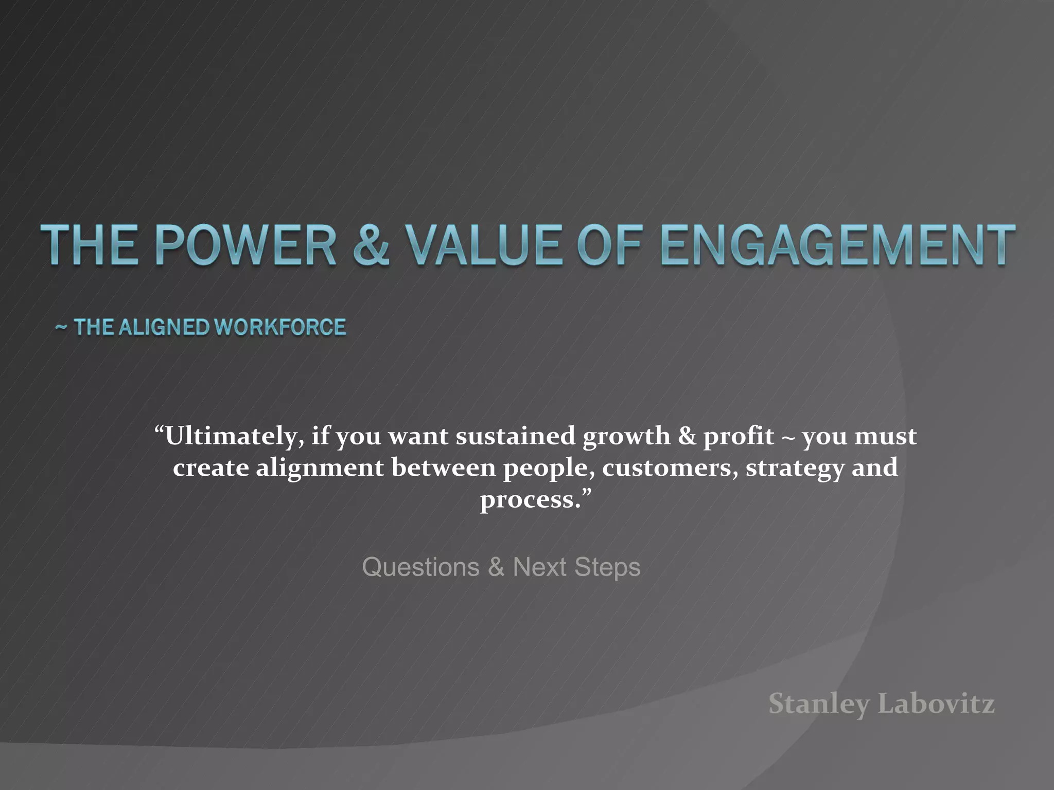 Stanley Labovitz “ Ultimately, if you want sustained growth & profit ~ you must create alignment between people, customers, strategy and process.” Questions & Next Steps 
