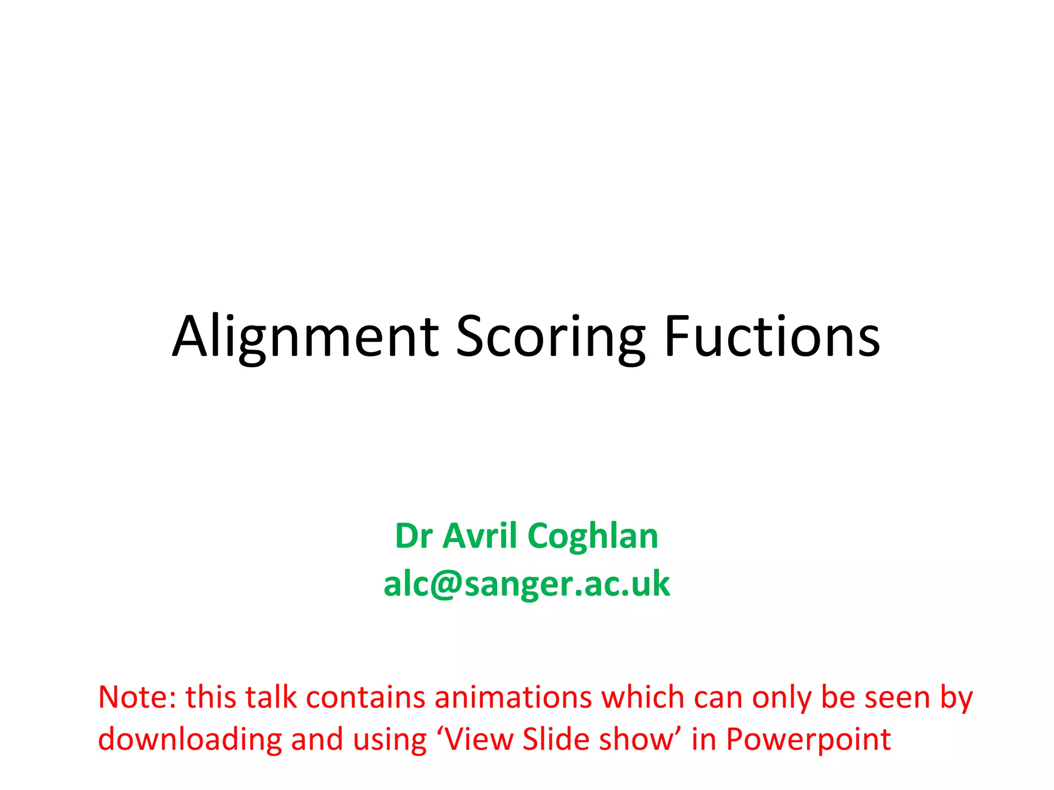 Alignment Scoring Fuctions

                    Dr Avril Coghlan
                   alc@sanger.ac.uk

Note: this talk contains animations which can only be seen by
downloading and using ‘View Slide show’ in Powerpoint
 