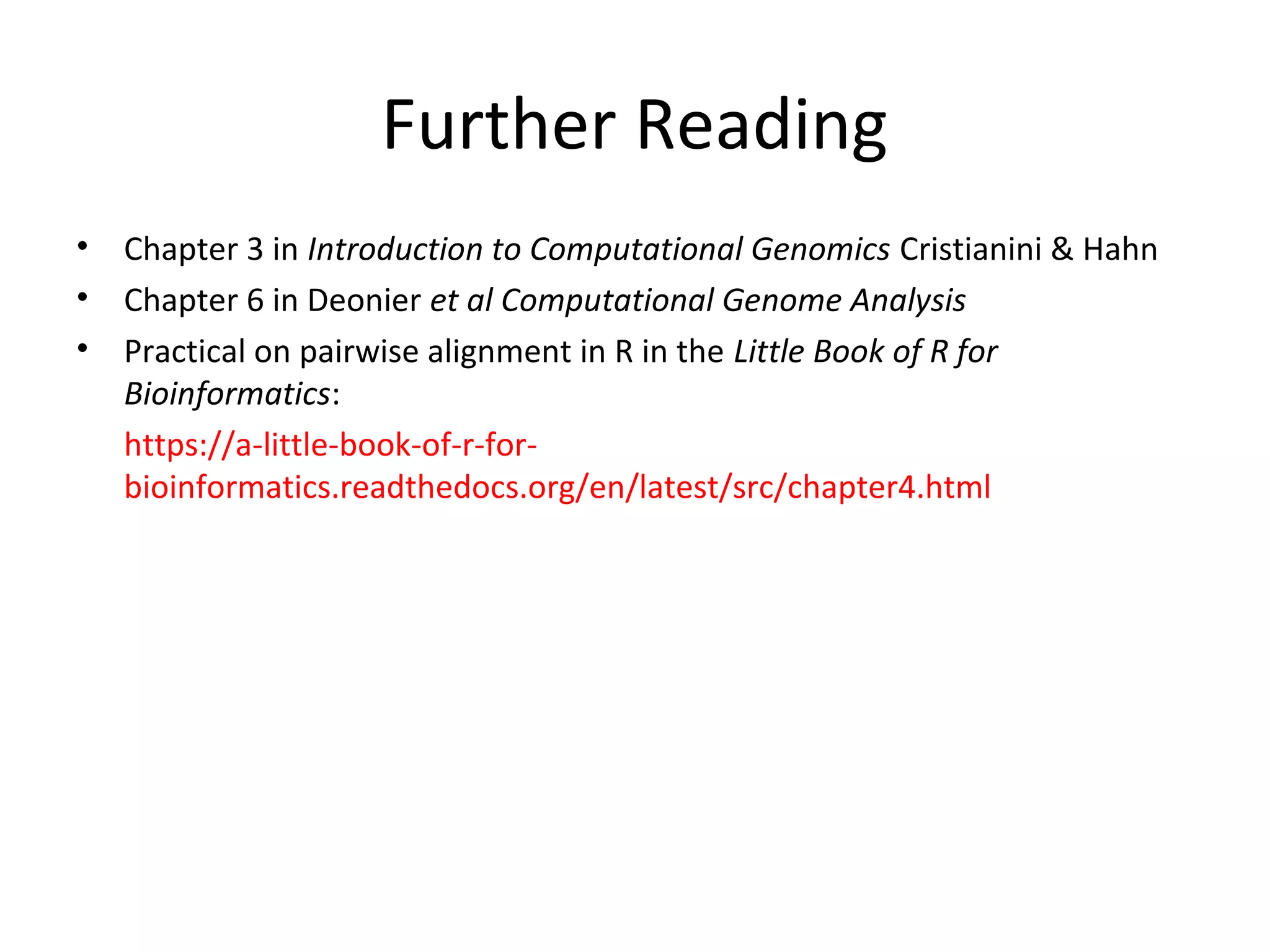 Further Reading
•   Chapter 3 in Introduction to Computational Genomics Cristianini & Hahn
•   Chapter 6 in Deonier et al Computational Genome Analysis
•   Practical on pairwise alignment in R in the Little Book of R for
    Bioinformatics:
    https://a-little-book-of-r-for-
    bioinformatics.readthedocs.org/en/latest/src/chapter4.html
 