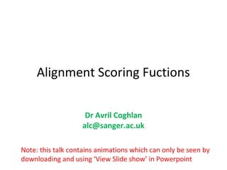 Alignment Scoring Fuctions

                    Dr Avril Coghlan
                   alc@sanger.ac.uk

Note: this talk contains animations which can only be seen by
downloading and using ‘View Slide show’ in Powerpoint
 