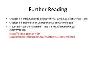 Further Reading
•   Chapter 3 in Introduction to Computational Genomics Cristianini & Hahn
•   Chapter 6 in Deonier et al Computational Genome Analysis
•   Practical on pairwise alignment in R in the Little Book of R for
    Bioinformatics:
    https://a-little-book-of-r-for-
    bioinformatics.readthedocs.org/en/latest/src/chapter4.html
 