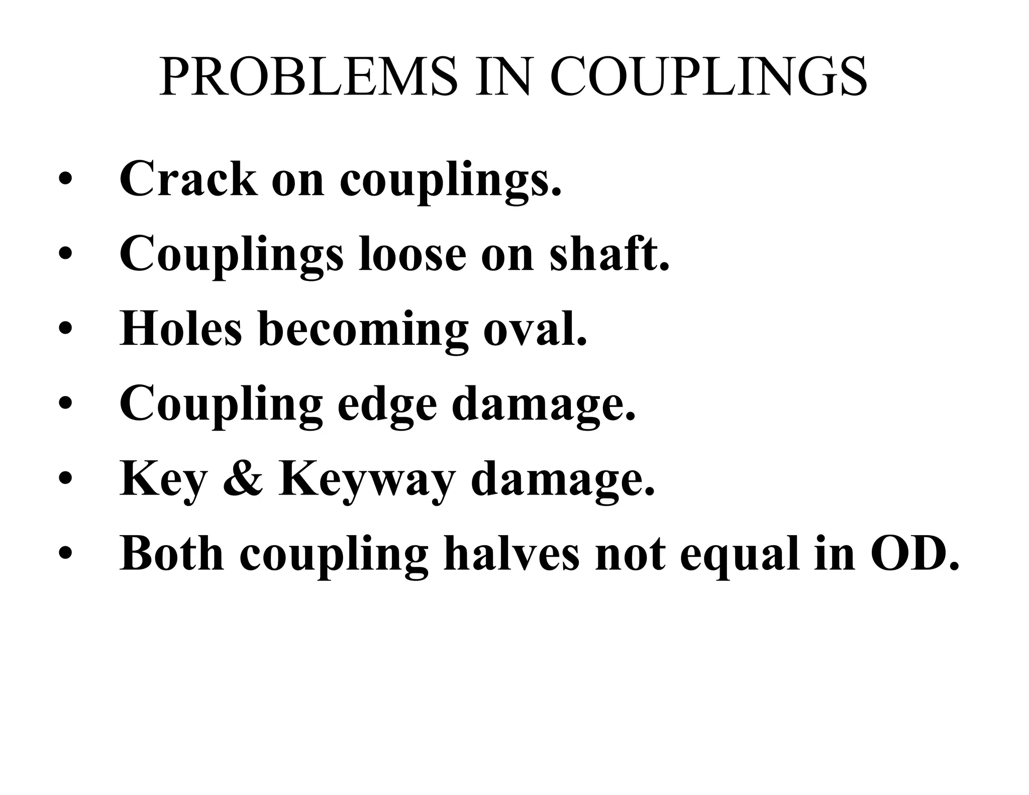 PROBLEMS IN COUPLINGS
• Crack on couplings.
• Couplings loose on shaft.
• Holes becoming oval.
• Coupling edge damage.
• Key & Keyway damage.
• Both coupling halves not equal in OD.
 