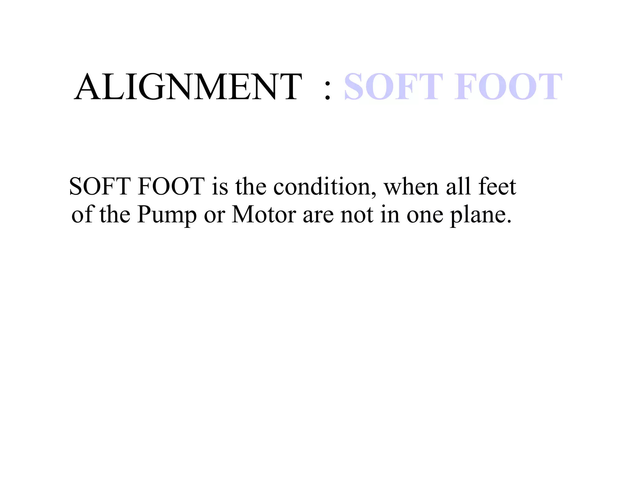 ALIGNMENT : SOFT FOOT
SOFT FOOT is the condition, when all feet
of the Pump or Motor are not in one plane.
 