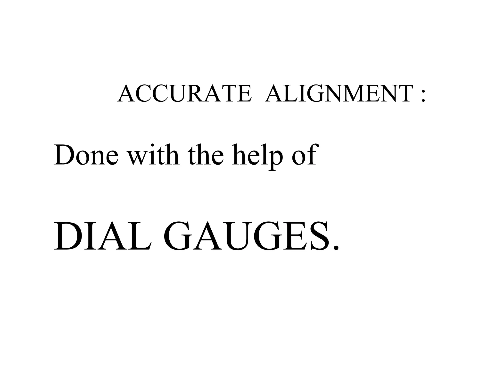 ACCURATE ALIGNMENT :
Done with the help of
DIAL GAUGES.
 