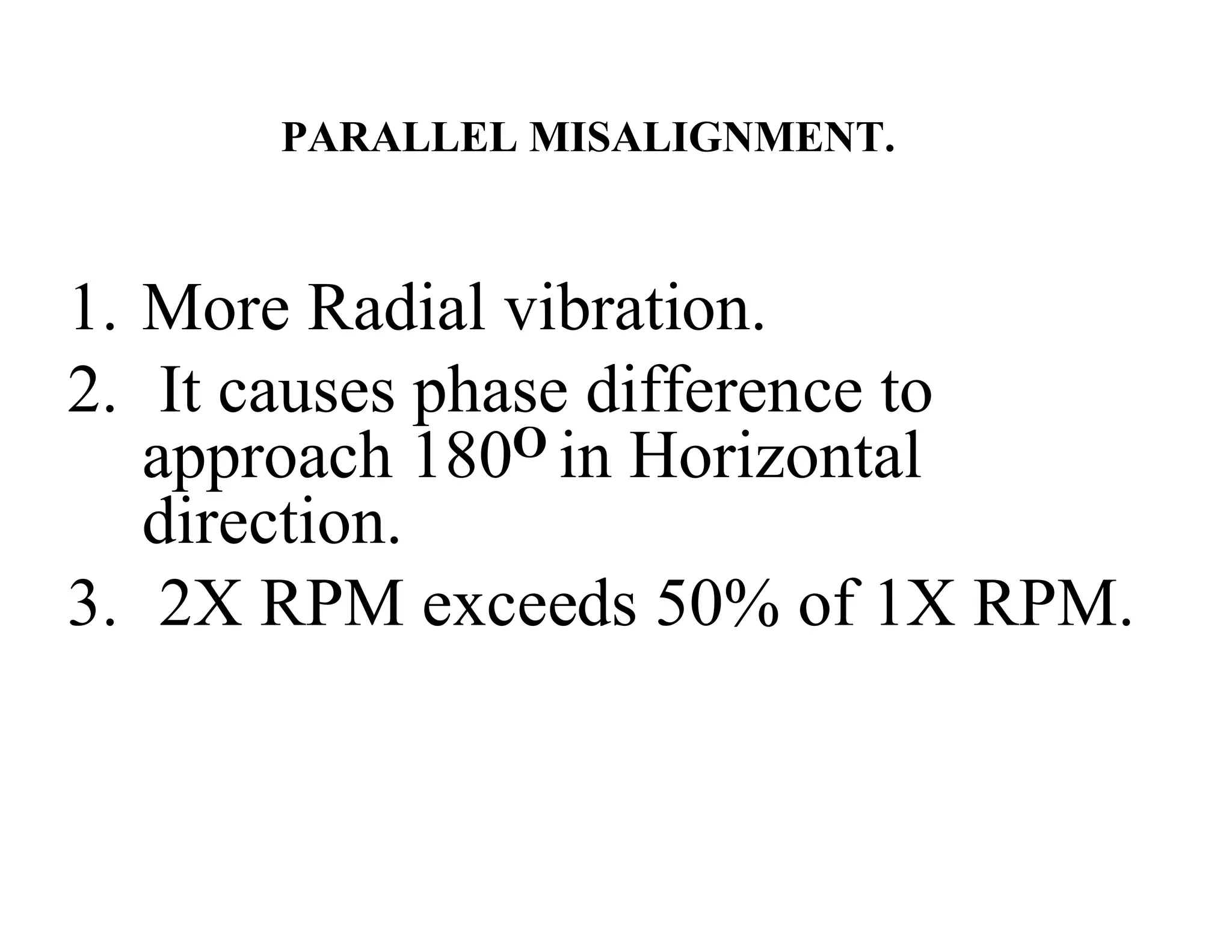 PARALLEL MISALIGNMENT.
1. More Radial vibration.
2. It causes phase difference to
approach 180O in Horizontal
direction.
3. 2X RPM exceeds 50% of 1X RPM.
 