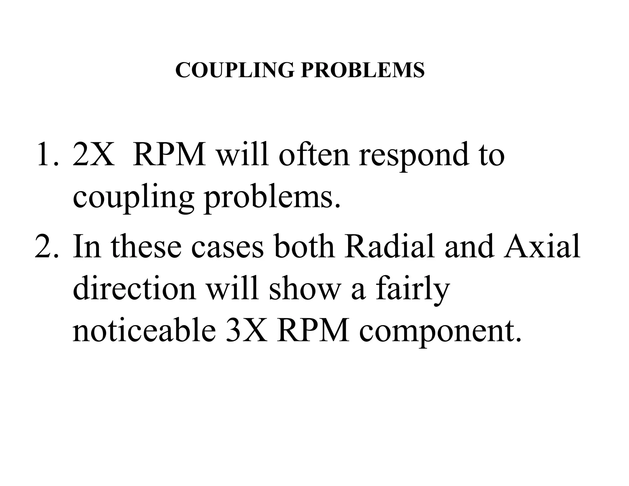 COUPLING PROBLEMS
1. 2X RPM will often respond to
coupling problems.
2. In these cases both Radial and Axial
direction will show a fairly
noticeable 3X RPM component.
 