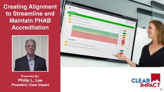 Creating Alignment
to Streamline and
Maintain PHAB
Accreditation
 
Presented By: 
Philip L. Lee 
President, Clear Impact
 