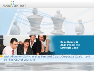Be Authentic &
                                          Align People and
                                          Strategic Goals
                                          Abrige EXECUTE
                          Improve Performance, Reduce Risk…
                                          scorecard, “
                            …. Aligning People with Strategic Goals
With AlignmentSoftTM, realize Personal Goals, Corporate Goals… and
be “The CEO of your Life”

                                                                 1
 