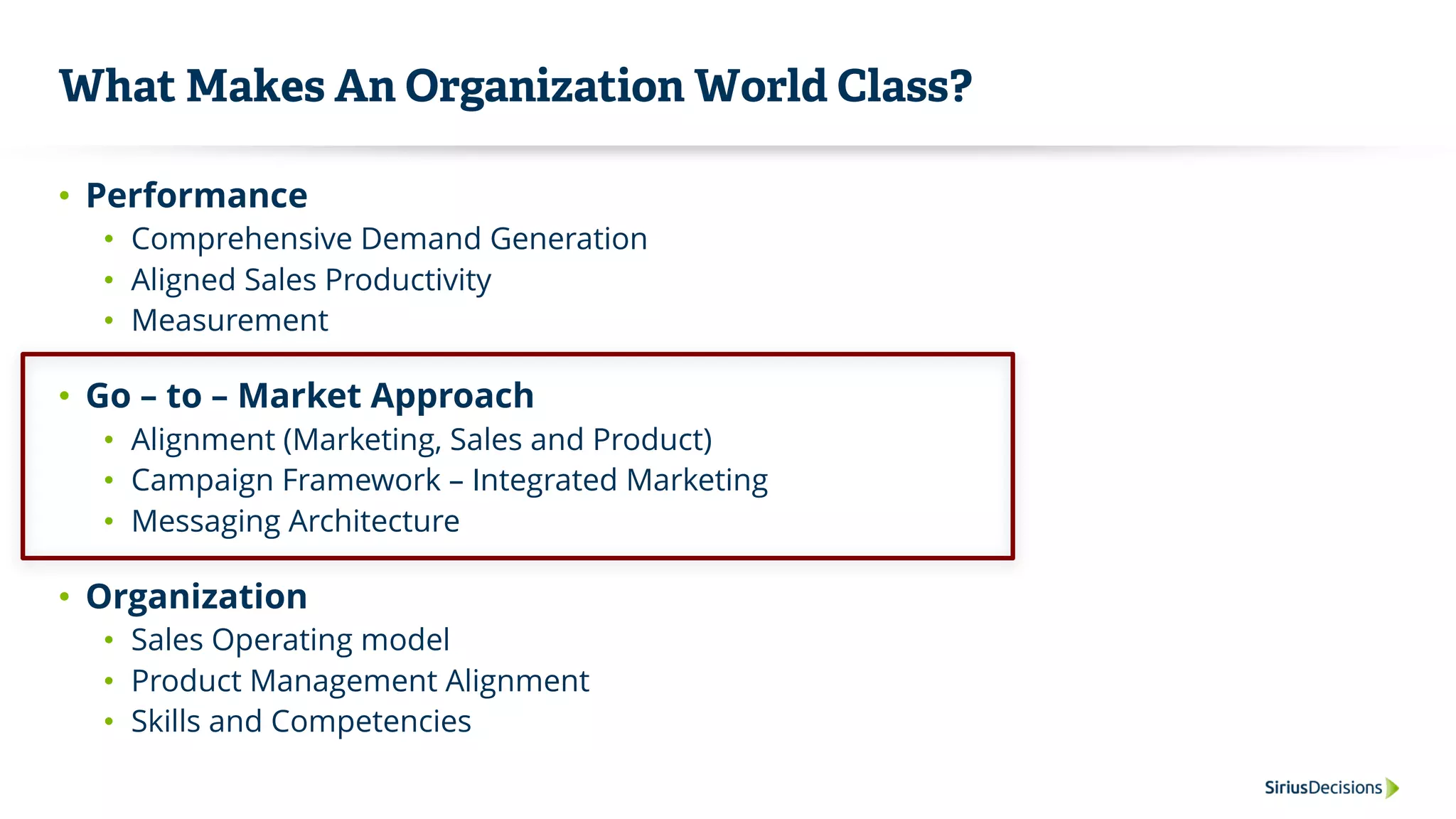 What Makes An Organization World Class?
• Performance
• Comprehensive Demand Generation
• Aligned Sales Productivity
• Measurement
• Go – to – Market Approach
• Alignment (Marketing, Sales and Product)
• Campaign Framework – Integrated Marketing
• Messaging Architecture
• Organization
• Sales Operating model
• Product Management Alignment
• Skills and Competencies
 