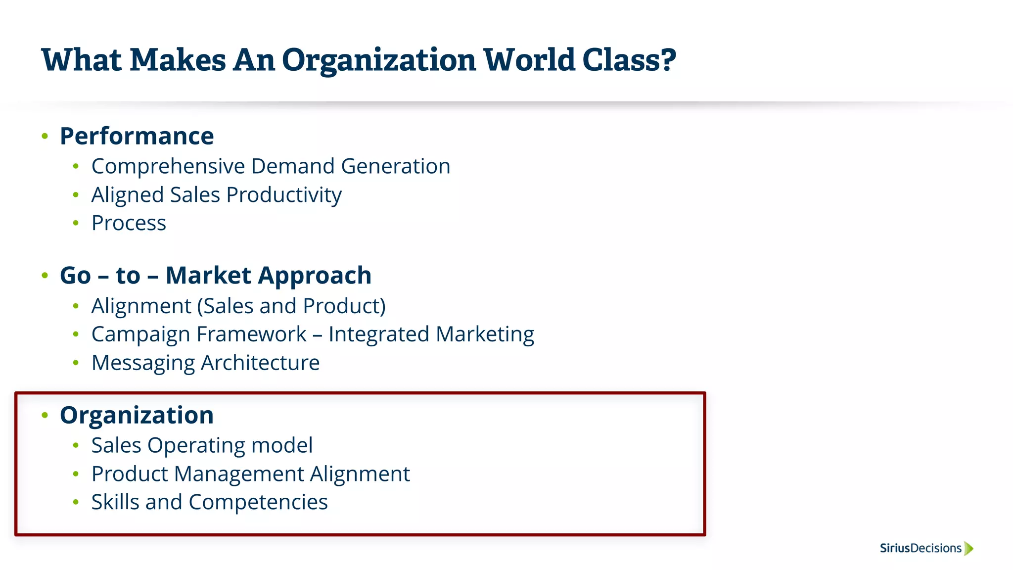 What Makes An Organization World Class?
• Performance
• Comprehensive Demand Generation
• Aligned Sales Productivity
• Process
• Go – to – Market Approach
• Alignment (Sales and Product)
• Campaign Framework – Integrated Marketing
• Messaging Architecture
• Organization
• Sales Operating model
• Product Management Alignment
• Skills and Competencies
 