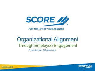 Organizational Alignment
               Through Employee Engagement
                   Presented by: Al Magniarini




Score513.org
 