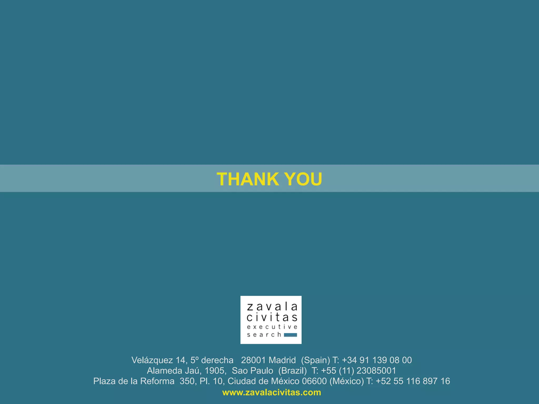 Velázquez 14, 5º derecha 28001 Madrid (Spain) T: +34 91 139 08 00
Alameda Jaú, 1905, Sao Paulo (Brazil) T: +55 (11) 23085001
Plaza de la Reforma 350, Pl. 10, Ciudad de México 06600 (México) T: +52 55 116 897 16
www.zavalacivitas.com
THANK YOU
 