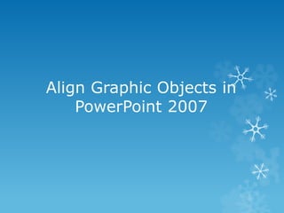 Align Graphic Objects in
PowerPoint 2007
 