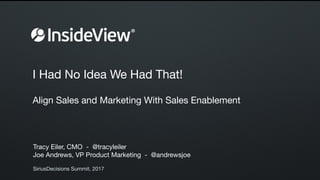  
 
 
I Had No Idea We Had That! 
 
 
Align Sales and Marketing With Sales Enablement
Tracy Eiler, CMO - @tracyleiler 
Joe Andrews, VP Product Marketing - @andrewsjoe
SiriusDecisions Summit, 2017
 