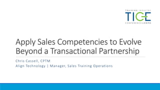 Apply Sales Competencies to Evolve
Beyond a Transactional Partnership
Chris Cassell, CPTM
Align Technology | Manager, Sales Training Operations
 