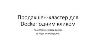 Продакшен-кластер для
Docker одним кликом
Илья Фомин, Сергей Валиев
@ Align Technology, Inc.
 