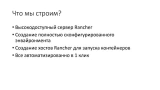 Что мы строим?
• Высокодоступный сервер Rancher
• Создание полностью сконфигурированного
энвайронмента
• Создание хостов Rancher для запуска контейнеров
• Все автоматизированно в 1 клик
 
