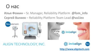 О нас
Илья Фомин – Sr. Manager, Reliability Platform @fom_info
Сергей Валиев – Reliability Platform Team Lead @va1iev
http://www.aligntech.com
 