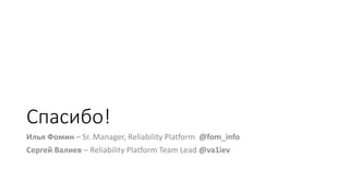 Спасибо!
Илья Фомин – Sr. Manager, Reliability Platform @fom_info
Сергей Валиев – Reliability Platform Team Lead @va1iev
 