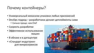 Почему контейнеры?
• Универсальный механизм упаковки любых приложений
• DevOps подход – разработчики делают деплойменты сами
• Сильно проще, чем Chef
• Скорость разработки
• Эффективное использование
машин
• В облаке и в датацентре
• «Стандарт индустрии»
для микросервисов
 